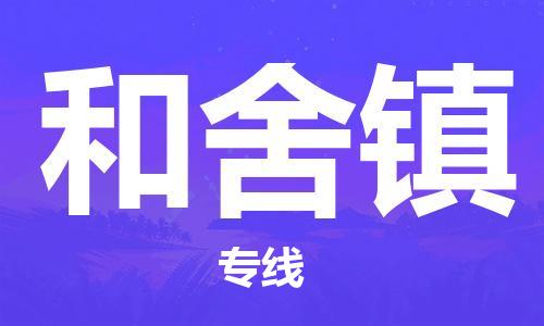 惠州到和舍镇物流公司-惠州至和舍镇专线-助力您的企业发展